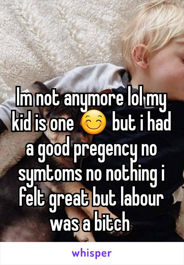 Im not anymore lol my kid is one 😊 but i had a good pregency no symtoms no nothing i felt great but labour was a bitch 