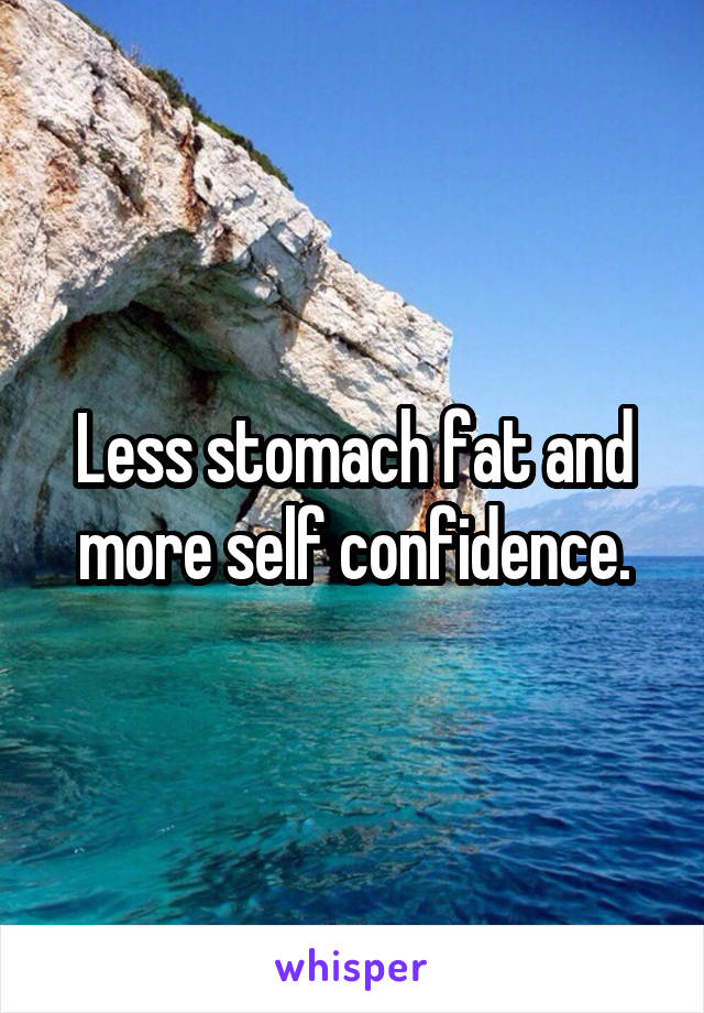 Less stomach fat and more self confidence.