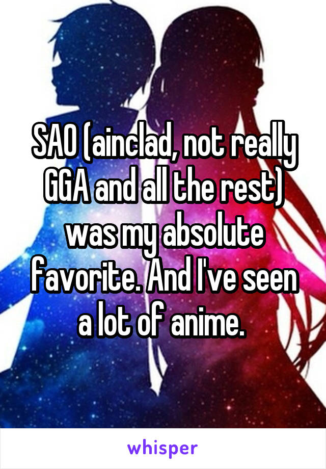 SAO (ainclad, not really GGA and all the rest) was my absolute favorite. And I've seen a lot of anime. 