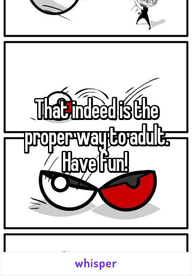 That indeed is the proper way to adult.
Have fun! 