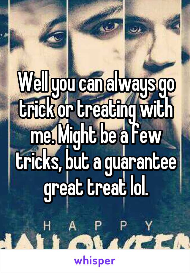 Well you can always go trick or treating with me. Might be a few tricks, but a guarantee great treat lol.