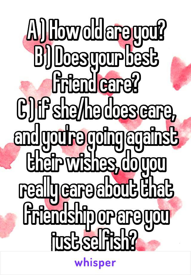 A ) How old are you?
B ) Does your best friend care?
C ) if she/he does care, and you're going against their wishes, do you really care about that friendship or are you just selfish? 