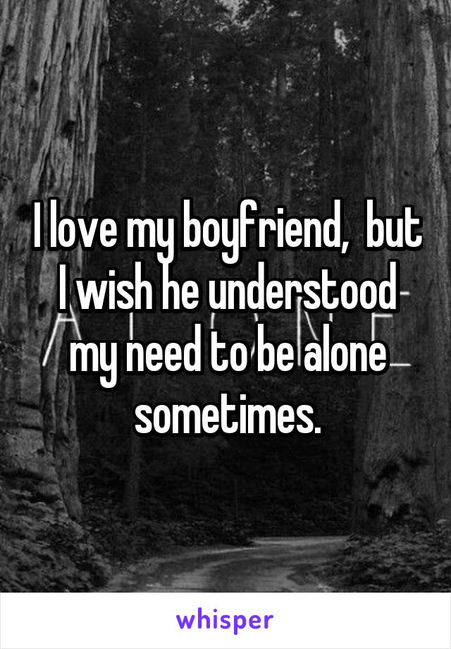 I love my boyfriend,  but I wish he understood my need to be alone sometimes.