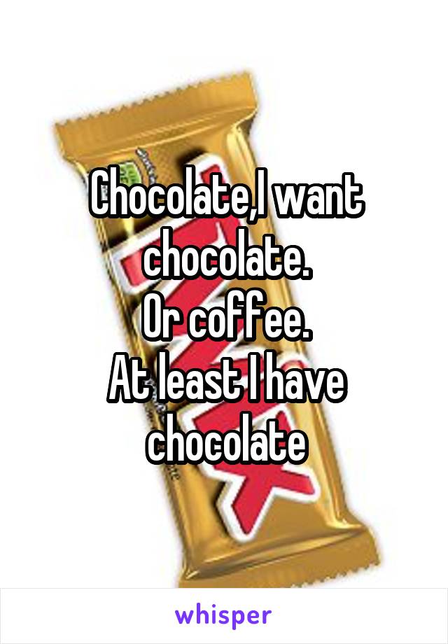 Chocolate,I want chocolate.
Or coffee.
At least I have chocolate