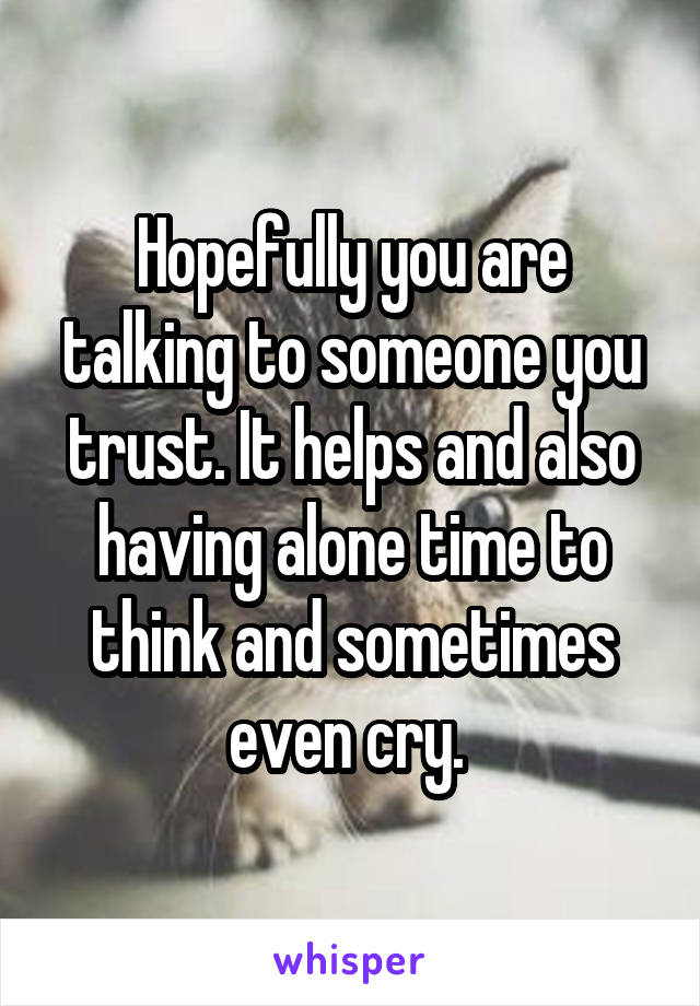 Hopefully you are talking to someone you trust. It helps and also having alone time to think and sometimes even cry. 