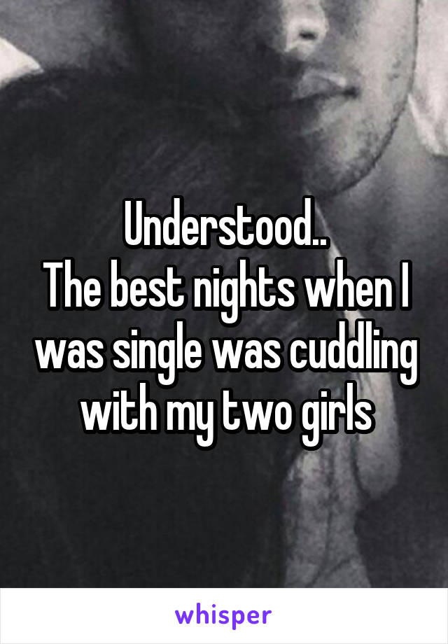 Understood..
The best nights when I was single was cuddling with my two girls
