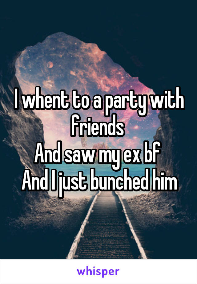I whent to a party with friends 
And saw my ex bf 
And I just bunched him