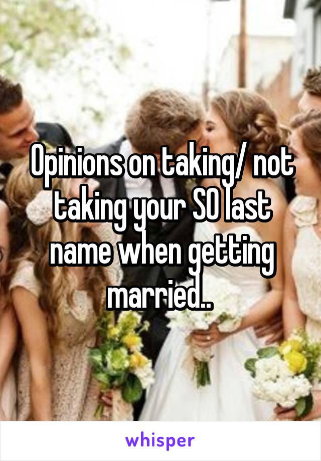 Opinions on taking/ not taking your SO last name when getting married.. 