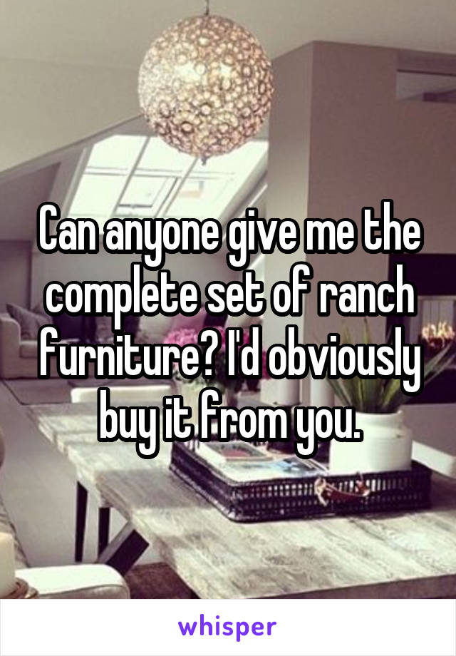 Can anyone give me the complete set of ranch furniture? I'd obviously buy it from you.