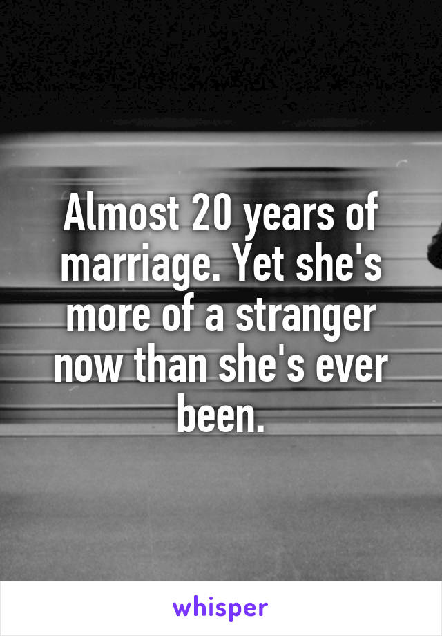 Almost 20 years of marriage. Yet she's more of a stranger now than she's ever been.