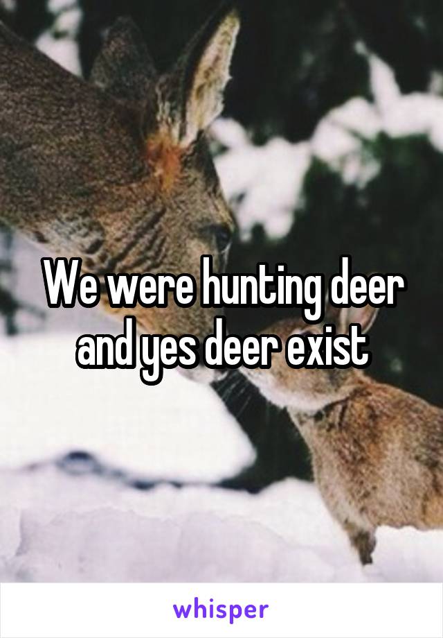 We were hunting deer and yes deer exist
