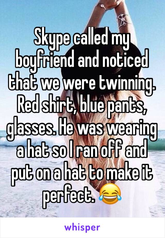 Skype called my boyfriend and noticed that we were twinning. Red shirt, blue pants, glasses. He was wearing a hat so I ran off and put on a hat to make it perfect. 😂