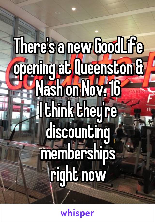 There's a new GoodLife opening at Queenston & Nash on Nov. 16
I think they're discounting memberships
right now