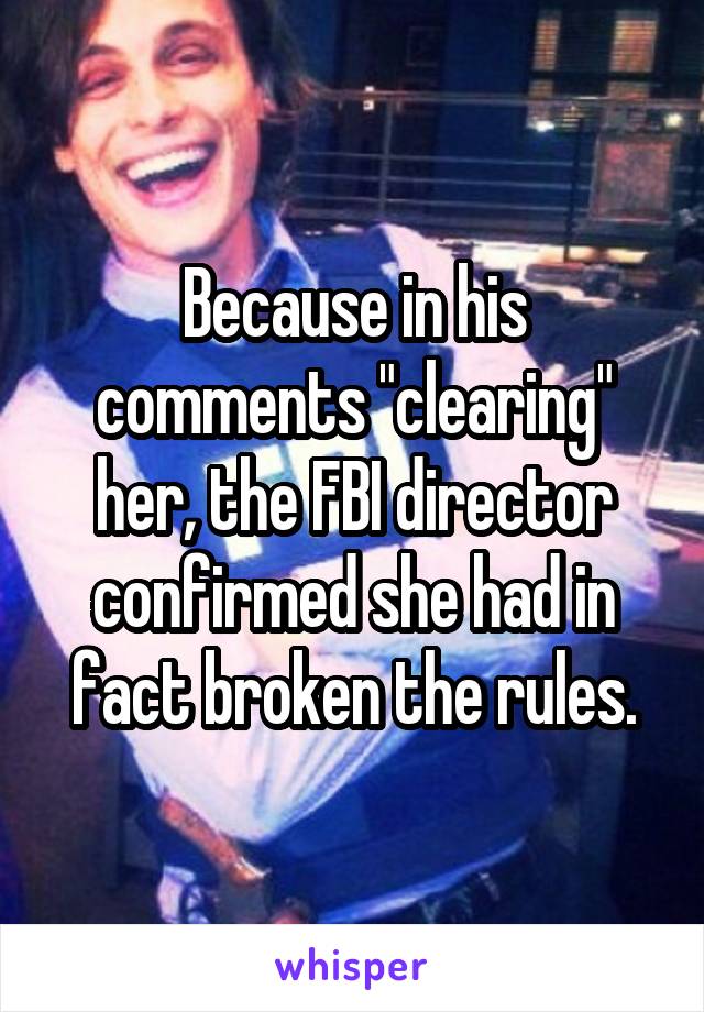 Because in his comments "clearing" her, the FBI director confirmed she had in fact broken the rules.