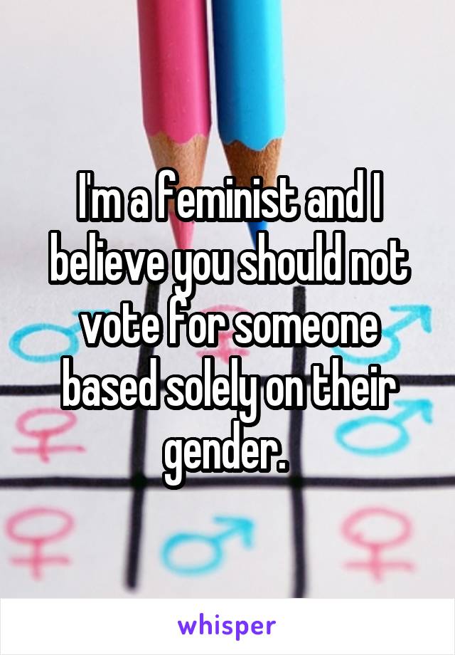 I'm a feminist and I believe you should not vote for someone based solely on their gender. 