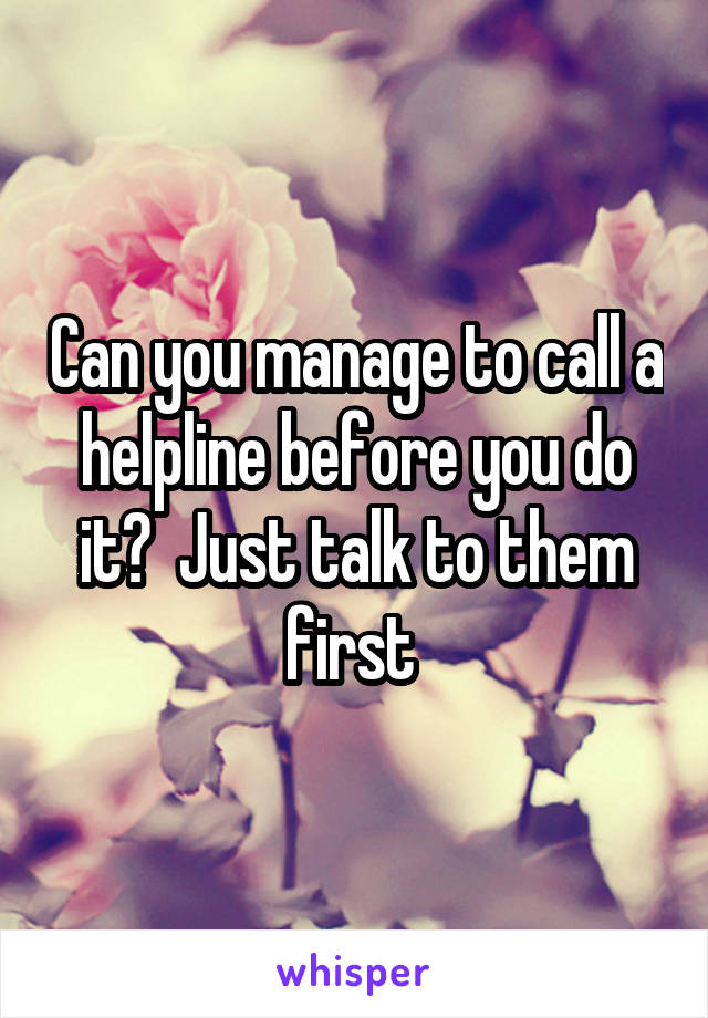 Can you manage to call a helpline before you do it?  Just talk to them first 