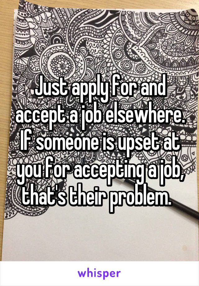 Just apply for and accept a job elsewhere. If someone is upset at you for accepting a job, that's their problem.  