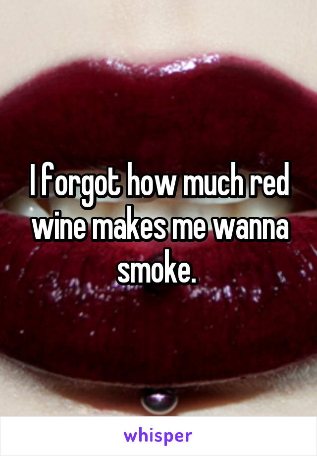 I forgot how much red wine makes me wanna smoke. 