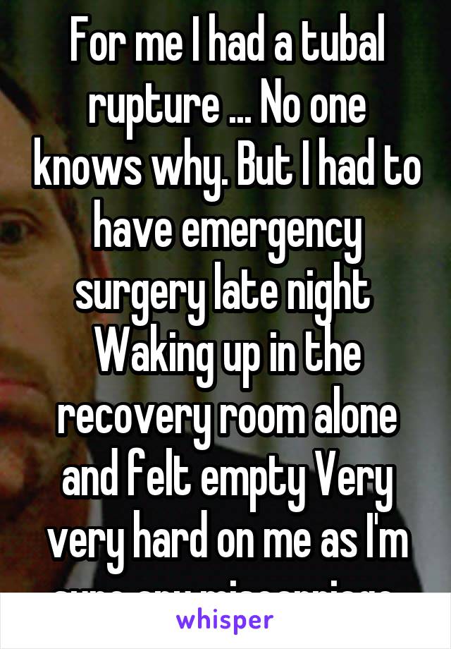 For me I had a tubal rupture ... No one knows why. But I had to have emergency surgery late night  Waking up in the recovery room alone and felt empty Very very hard on me as I'm sure any miscarriage 