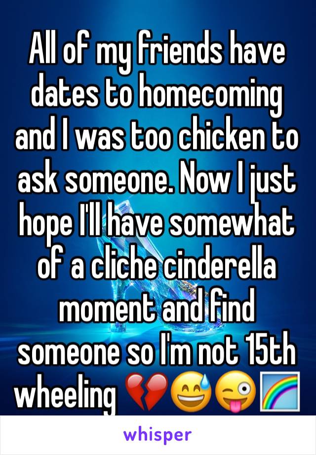 All of my friends have dates to homecoming and I was too chicken to ask someone. Now I just hope I'll have somewhat of a cliche cinderella moment and find someone so I'm not 15th wheeling 💔😅😜🌈