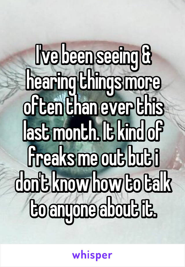 I've been seeing & hearing things more often than ever this last month. It kind of freaks me out but i don't know how to talk to anyone about it.