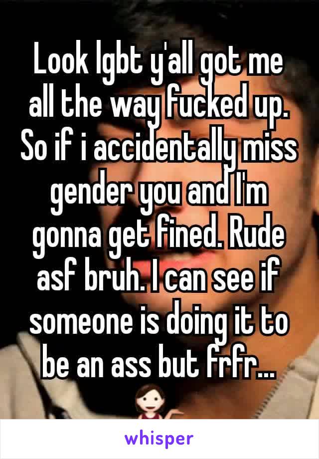 Look lgbt y'all got me all the way fucked up. So if i accidentally miss gender you and I'm gonna get fined. Rude asf bruh. I can see if someone is doing it to be an ass but frfr... 💁