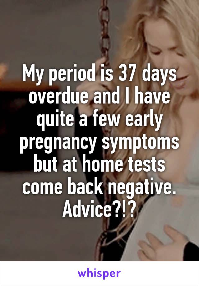 My period is 37 days overdue and I have quite a few early pregnancy symptoms but at home tests come back negative. Advice?!?