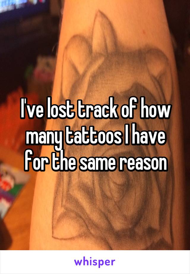 I've lost track of how many tattoos I have for the same reason