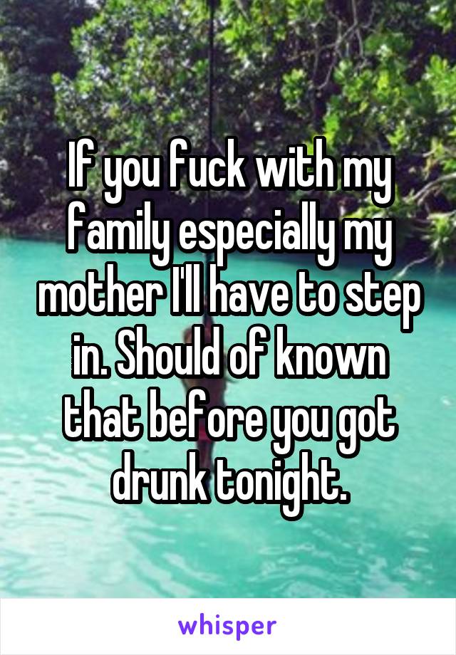 If you fuck with my family especially my mother I'll have to step in. Should of known that before you got drunk tonight.