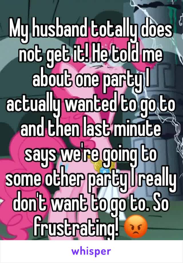 My husband totally does not get it! He told me about one party I actually wanted to go to and then last minute says we're going to some other party I really don't want to go to. So frustrating! 😡