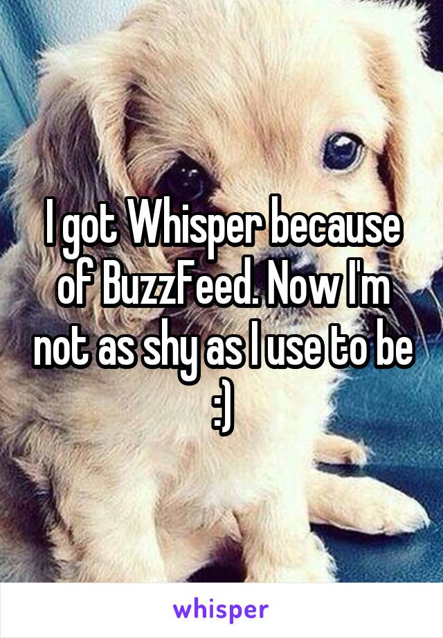 I got Whisper because of BuzzFeed. Now I'm not as shy as I use to be :)
