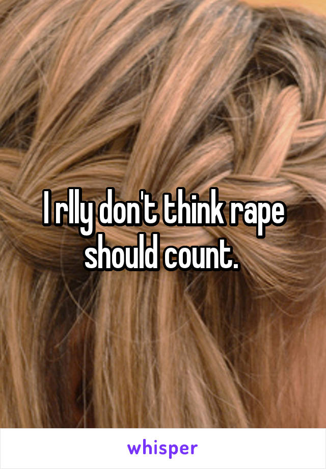 I rlly don't think rape should count. 