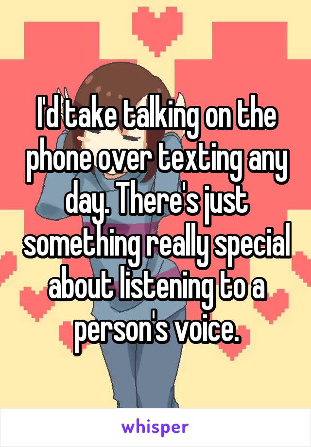 I'd take talking on the phone over texting any day. There's just something really special about listening to a person's voice.