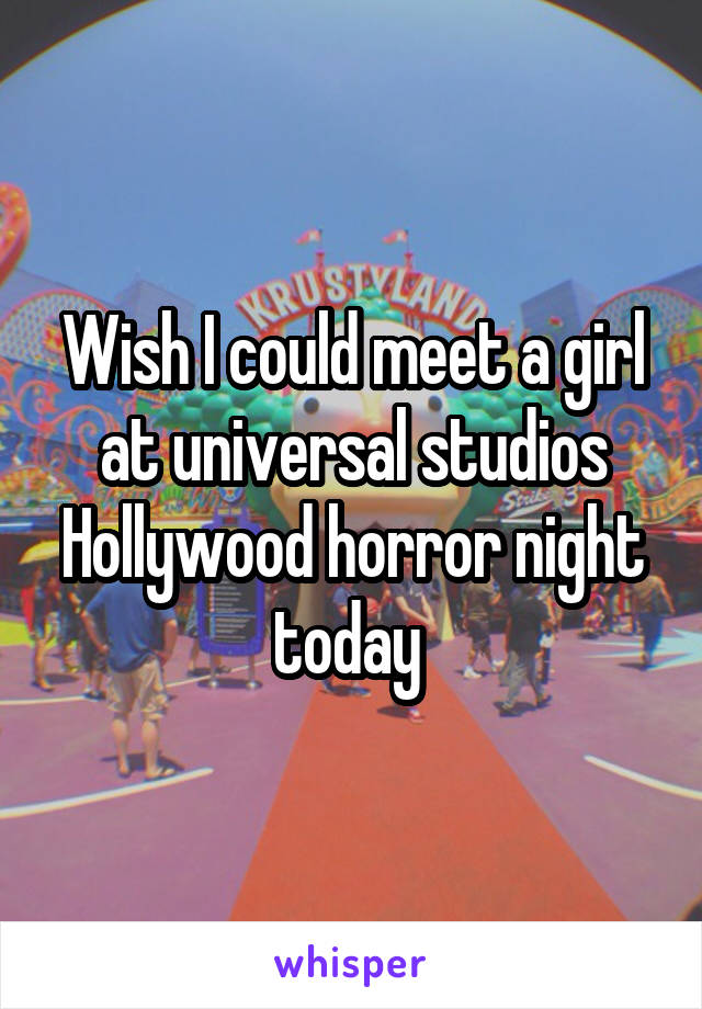 Wish I could meet a girl at universal studios Hollywood horror night today 