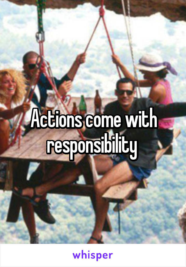 Actions come with responsibility 