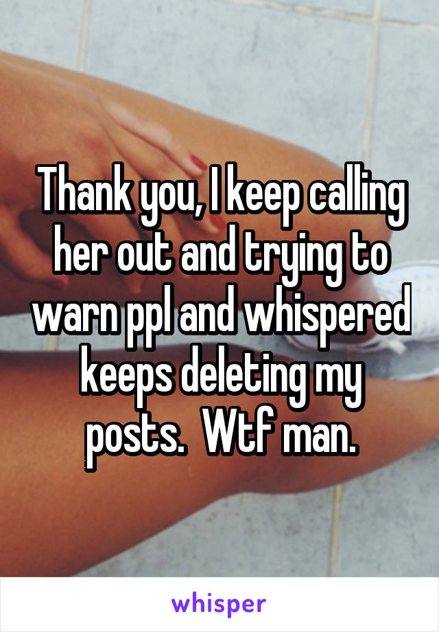 Thank you, I keep calling her out and trying to warn ppl and whispered keeps deleting my posts.  Wtf man.