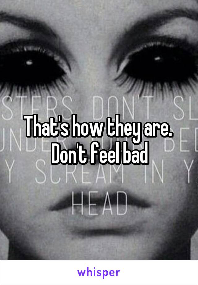 That's how they are.  Don't feel bad