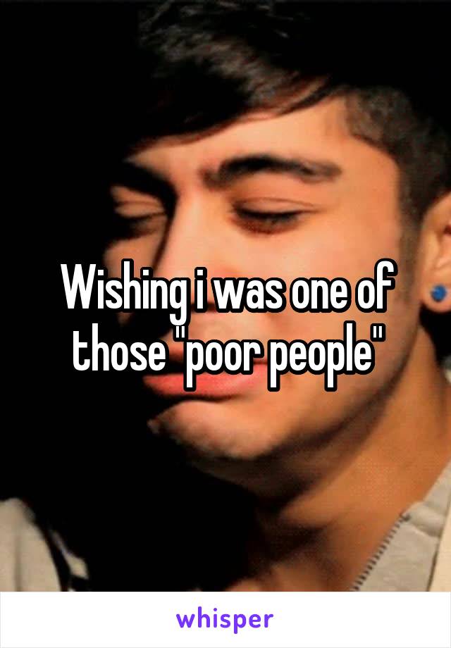 Wishing i was one of those "poor people"