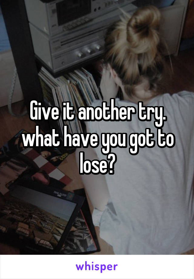 Give it another try. what have you got to lose?