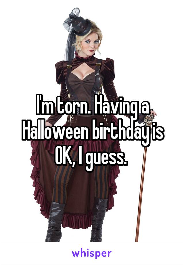 I'm torn. Having a Halloween birthday is OK, I guess. 