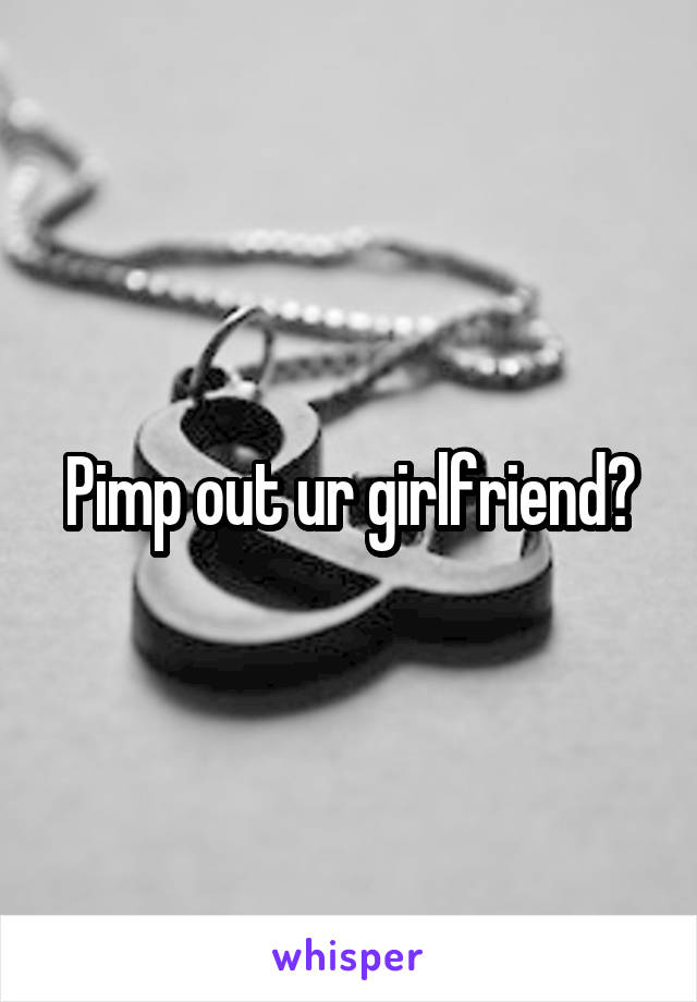 Pimp out ur girlfriend?