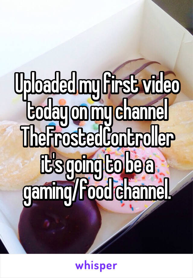 Uploaded my first video today on my channel TheFrostedController it's going to be a gaming/food channel.