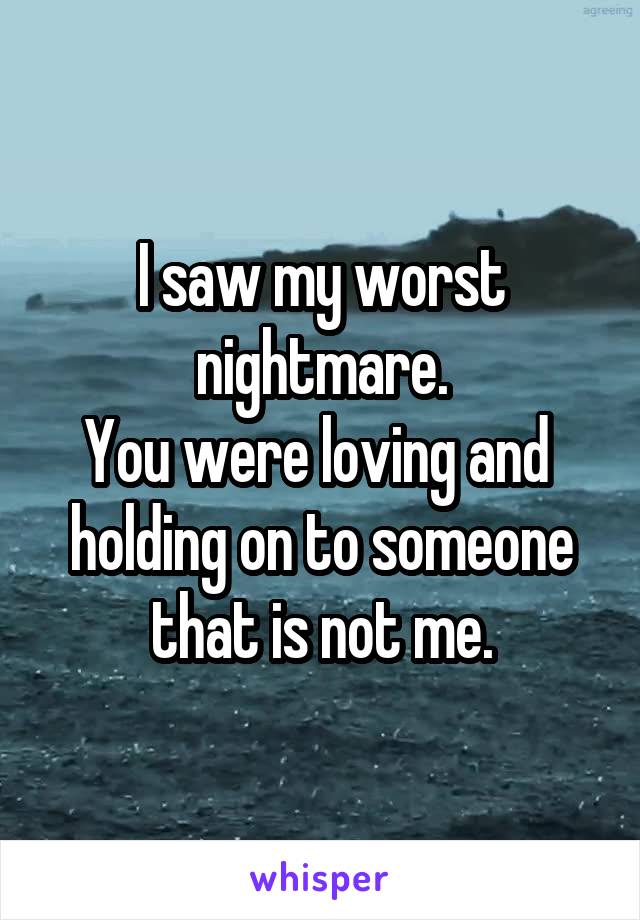 I saw my worst nightmare.
You were loving and  holding on to someone that is not me.