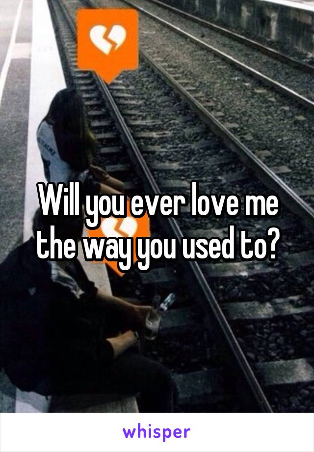Will you ever love me the way you used to?