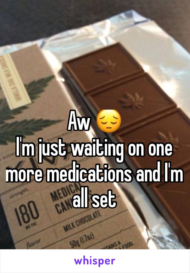 Aw 😔 
I'm just waiting on one more medications and I'm all set