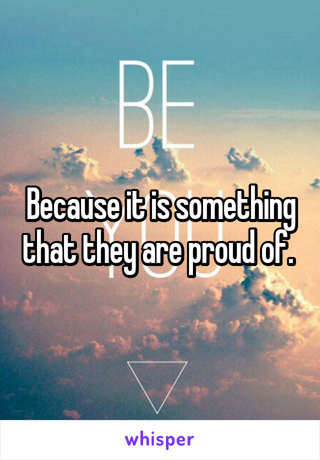 Because it is something that they are proud of. 