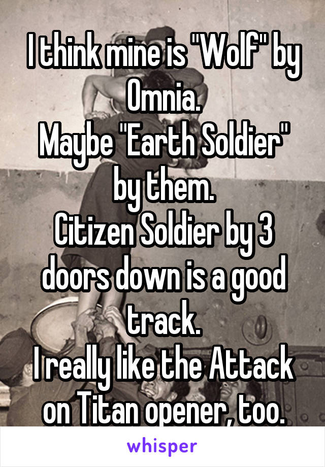 I think mine is "Wolf" by Omnia.
Maybe "Earth Soldier" by them.
Citizen Soldier by 3 doors down is a good track.
I really like the Attack on Titan opener, too.