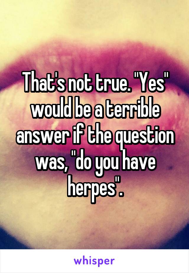 That's not true. "Yes" would be a terrible answer if the question was, "do you have herpes".