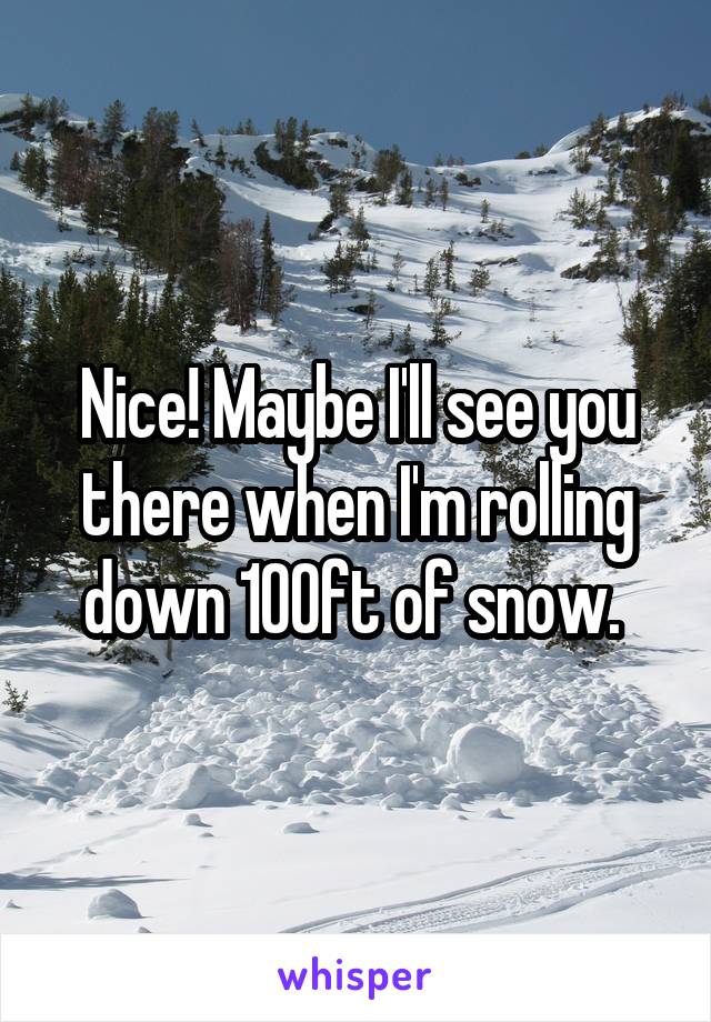 Nice! Maybe I'll see you there when I'm rolling down 100ft of snow. 