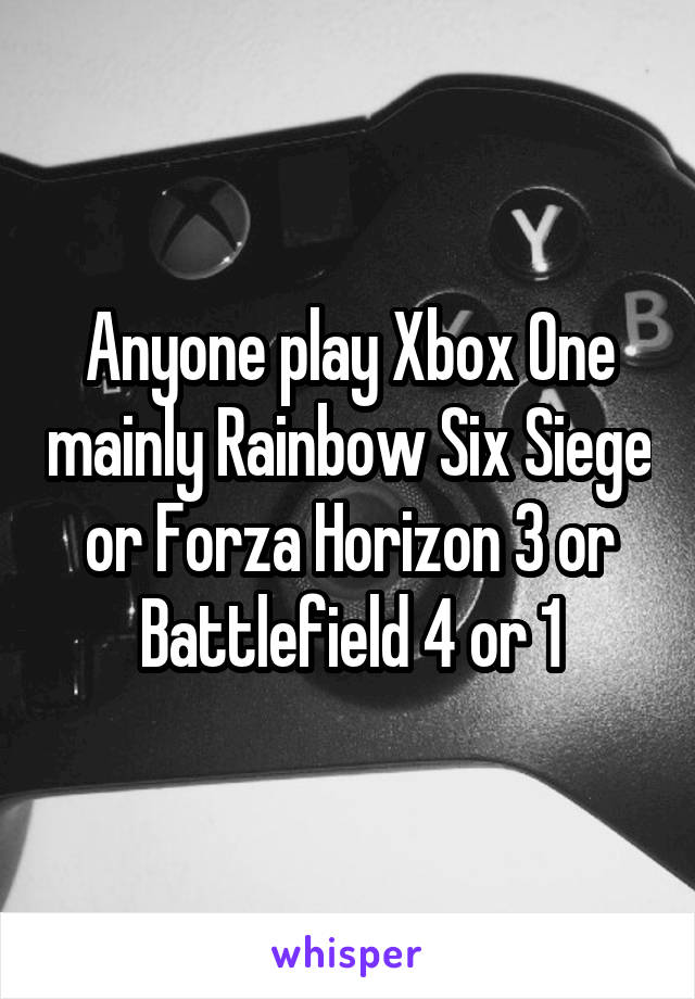Anyone play Xbox One mainly Rainbow Six Siege or Forza Horizon 3 or Battlefield 4 or 1